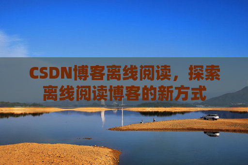 CSDN博客离线阅读，探索离线阅读博客的新方式